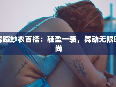 舞蹈纱衣百搭：轻盈一袭，舞动无限时尚