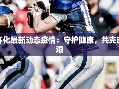 怀化最新动态疫情：守护健康，共克时艰