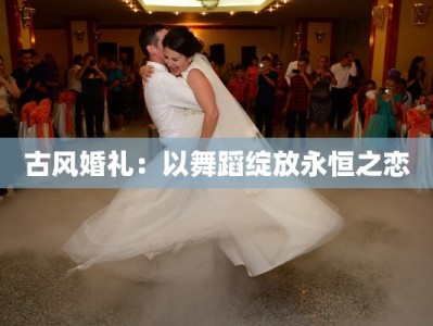 古风婚礼：以舞蹈绽放永恒之恋