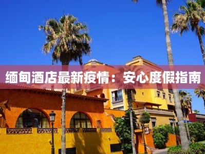 缅甸酒店最新疫情：安心度假指南