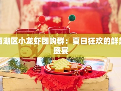 西湖区小龙虾团购群：夏日狂欢的鲜美盛宴