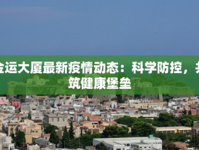金运大厦最新疫情动态：科学防控，共筑健康堡垒