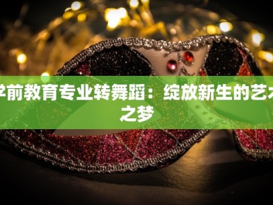 学前教育专业转舞蹈：绽放新生的艺术之梦