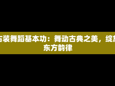 古装舞蹈基本功：舞动古典之美，绽放东方韵律