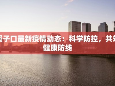 溪子口最新疫情动态：科学防控，共筑健康防线