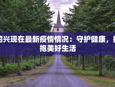 绍兴现在最新疫情情况：守护健康，拥抱美好生活