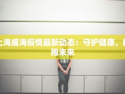 上海威海疫情最新动态：守护健康，拥抱未来