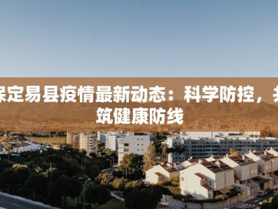 保定易县疫情最新动态：科学防控，共筑健康防线