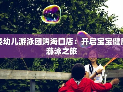婴幼儿游泳团购海口店：开启宝宝健康游泳之旅