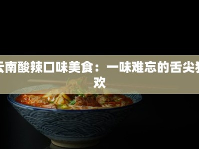 云南酸辣口味美食：一味难忘的舌尖狂欢