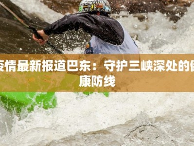 疫情最新报道巴东：守护三峡深处的健康防线