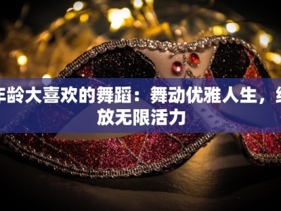 年龄大喜欢的舞蹈：舞动优雅人生，绽放无限活力