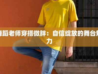 舞蹈老师穿搭微胖：自信绽放的舞台魅力