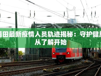 莆田最新疫情人员轨迹揭秘：守护健康从了解开始