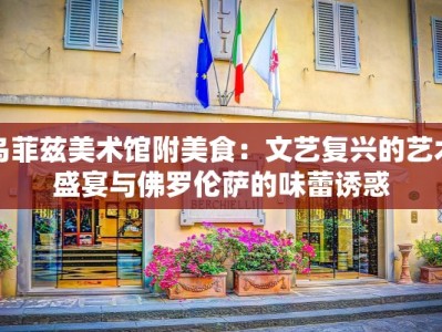 乌菲兹美术馆附美食：文艺复兴的艺术盛宴与佛罗伦萨的味蕾诱惑