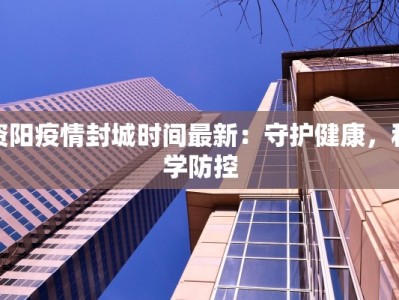 资阳疫情封城时间最新：守护健康，科学防控