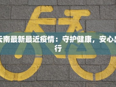 云南最新最近疫情：守护健康，安心出行