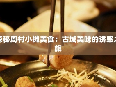 探秘周村小摊美食：古城美味的诱惑之旅