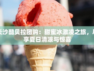 长沙酷贝拉团购：甜蜜冰激凌之旅，尽享夏日清凉与惊喜