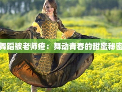 舞蹈被老师疼：舞动青春的甜蜜秘密