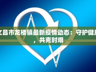 文昌市龙楼镇最新疫情动态：守护健康，共克时艰