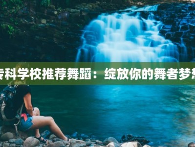 专科学校推荐舞蹈：绽放你的舞者梦想
