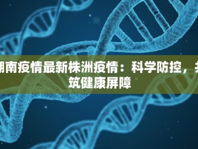 湖南疫情最新株洲疫情：科学防控，共筑健康屏障