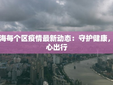 上海每个区疫情最新动态：守护健康，安心出行