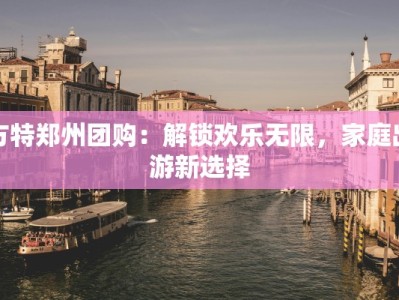 方特郑州团购：解锁欢乐无限，家庭出游新选择