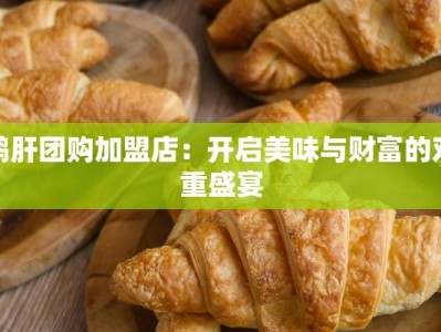鹅肝团购加盟店：开启美味与财富的双重盛宴