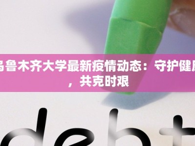 乌鲁木齐大学最新疫情动态：守护健康，共克时艰