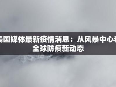 美国媒体最新疫情消息：从风暴中心看全球防疫新动态
