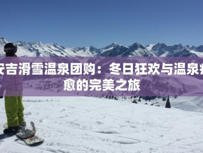 安吉滑雪温泉团购：冬日狂欢与温泉疗愈的完美之旅