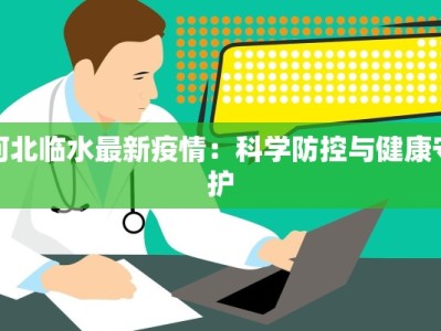 河北临水最新疫情：科学防控与健康守护
