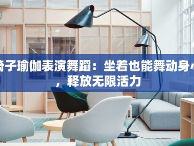 椅子瑜伽表演舞蹈：坐着也能舞动身心，释放无限活力