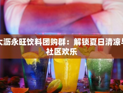 大沥永旺饮料团购群：解锁夏日清凉与社区欢乐