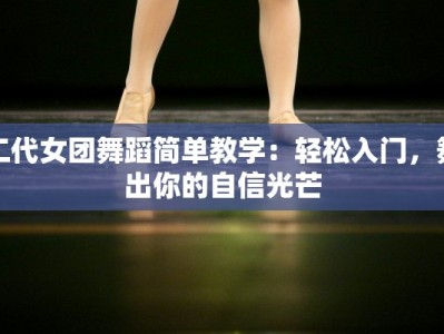 二代女团舞蹈简单教学：轻松入门，舞出你的自信光芒