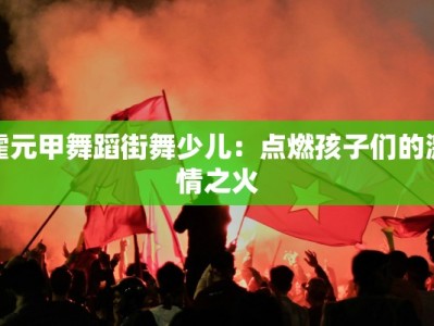 霍元甲舞蹈街舞少儿：点燃孩子们的激情之火