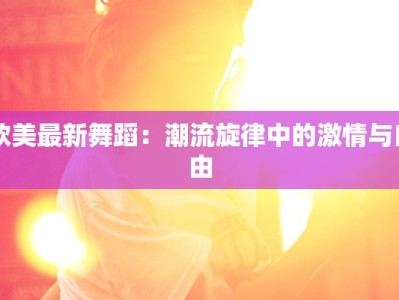 欧美最新舞蹈：潮流旋律中的激情与自由