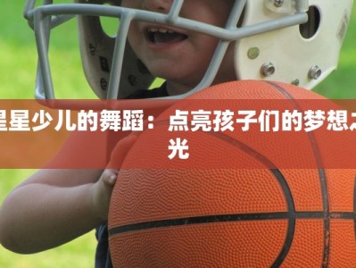 星星少儿的舞蹈：点亮孩子们的梦想之光