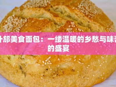 什邡美食面包：一缕温暖的乡愁与味蕾的盛宴