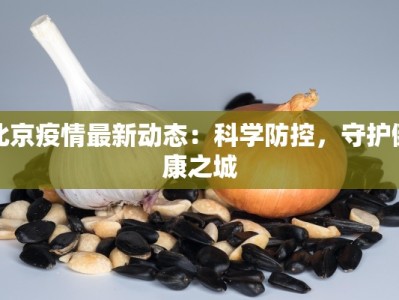 北京疫情最新动态：科学防控，守护健康之城