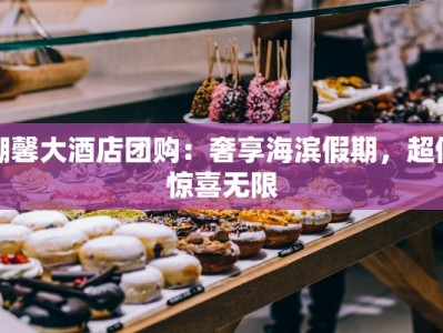 潮馨大酒店团购：奢享海滨假期，超值惊喜无限