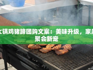 火锅鸡猪蹄团购文案：美味升级，家庭聚会新宠