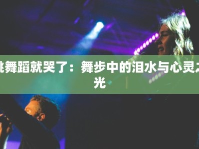 跳舞蹈就哭了：舞步中的泪水与心灵之光