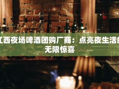 江西夜场啤酒团购厂商：点亮夜生活的无限惊喜