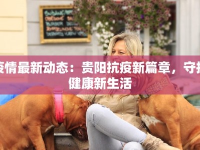 疫情最新动态：贵阳抗疫新篇章，守护健康新生活