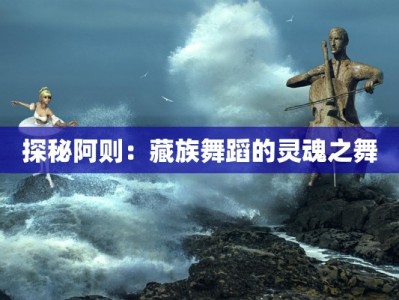 探秘阿则：藏族舞蹈的灵魂之舞