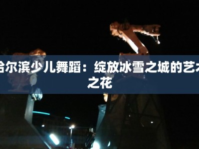 哈尔滨少儿舞蹈：绽放冰雪之城的艺术之花