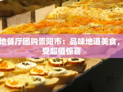 本地餐厅团购贵阳市：品味地道美食，享受超值惊喜